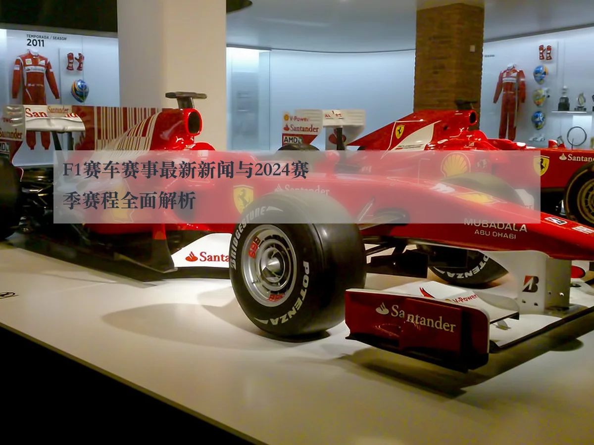 F1赛车赛事最新新闻与2024赛季赛程全面解析